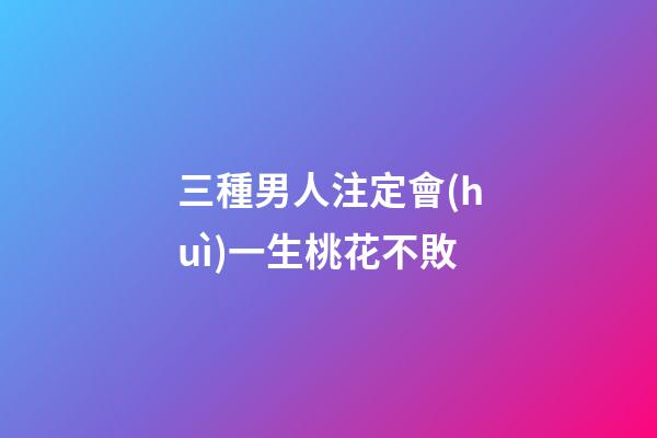 三種男人注定會(huì)一生桃花不敗