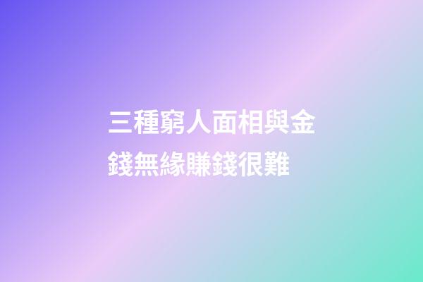 三種窮人面相與金錢無緣賺錢很難