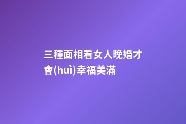 三種面相看女人晚婚才會(huì)幸福美滿