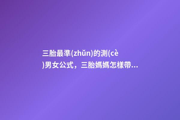 三胎最準(zhǔn)的測(cè)男女公式，三胎媽媽怎樣帶娃工作倆不誤-第1張-觀點(diǎn)-玄機(jī)派