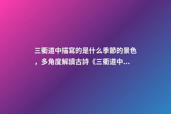 三衢道中描寫的是什么季節的景色，多角度解讀古詩《三衢道中》的詩意-第1張-觀點-玄機派