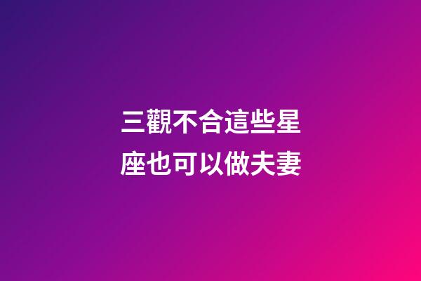 三觀不合這些星座也可以做夫妻-第1張-星座運勢-玄機派