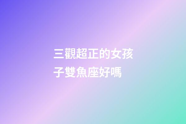 三觀超正的女孩子雙魚座好嗎-第1張-星座運勢-玄機派