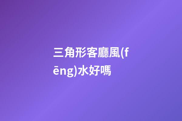三角形客廳風(fēng)水好嗎