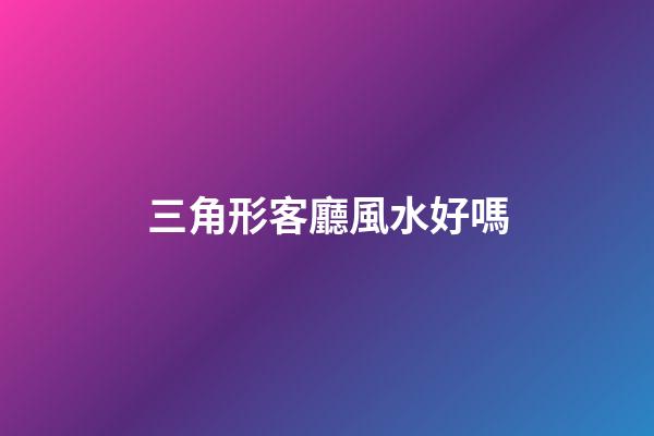 三角形客廳風水好嗎