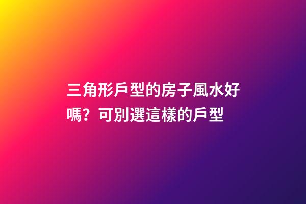 三角形戶型的房子風水好嗎？可別選這樣的戶型
