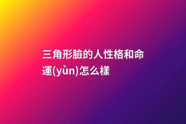 三角形臉的人性格和命運(yùn)怎么樣