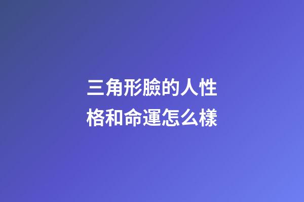 三角形臉的人性格和命運怎么樣
