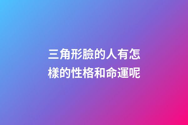 三角形臉的人有怎樣的性格和命運呢