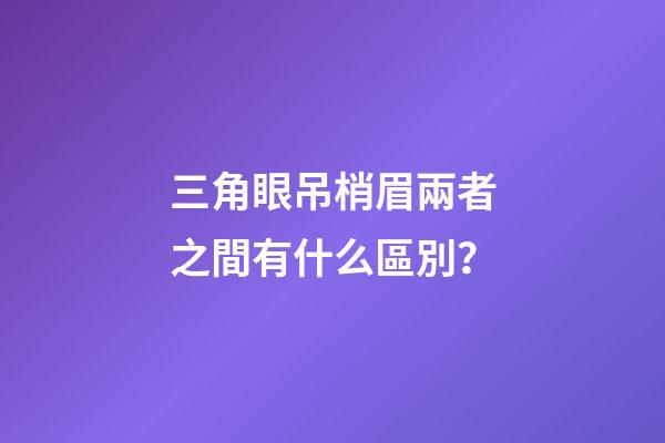 三角眼吊梢眉兩者之間有什么區別？