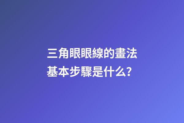 三角眼眼線的畫法基本步驟是什么？