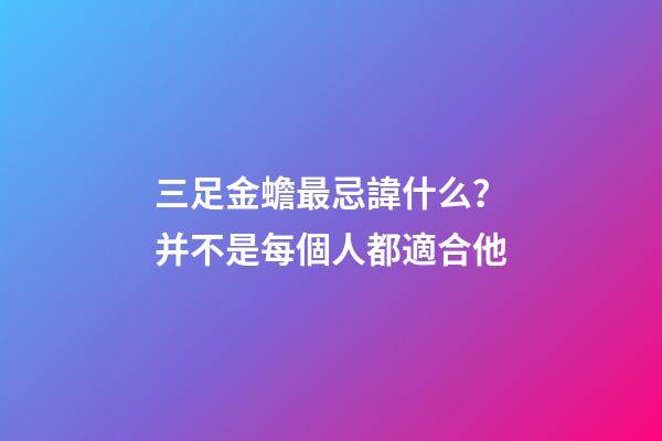 三足金蟾最忌諱什么？并不是每個人都適合他