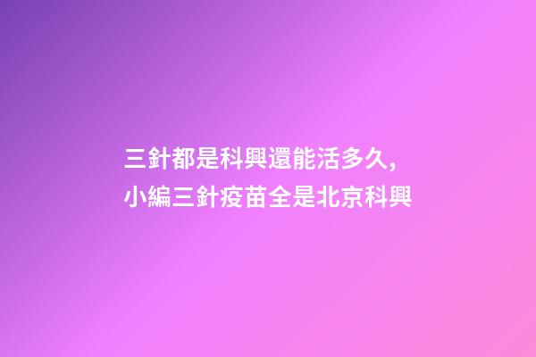 三針都是科興還能活多久,小編三針疫苗全是北京科興-第1張-觀點-玄機派