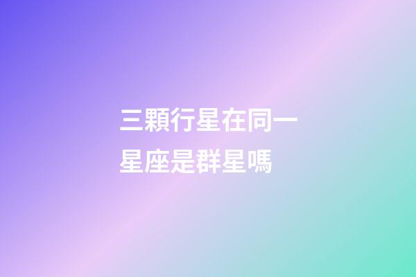 三顆行星在同一星座是群星嗎-第1張-星座運(yùn)勢(shì)-玄機(jī)派
