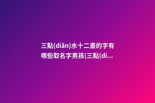 三點(diǎn)水十二畫的字有哪些取名字男孩(三點(diǎn)水十二畫的字適合男孩的)