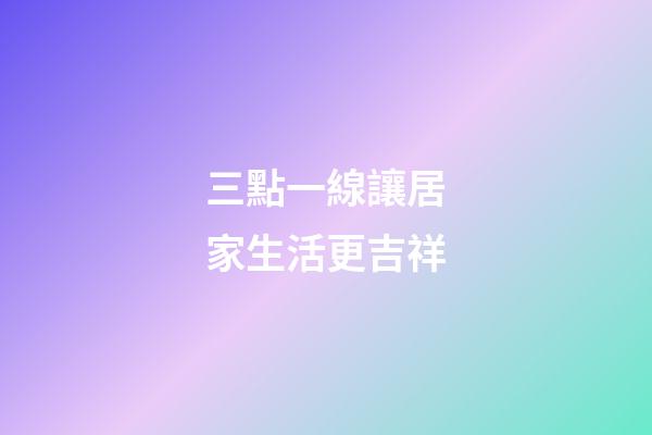 三點一線讓居家生活更吉祥