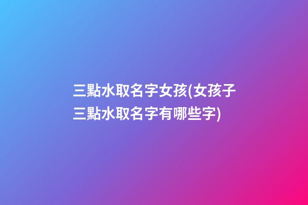 三點水取名字女孩(女孩子三點水取名字有哪些字)