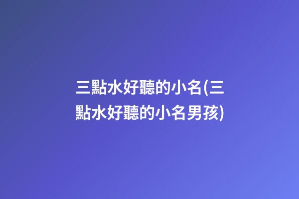 三點水好聽的小名(三點水好聽的小名男孩)