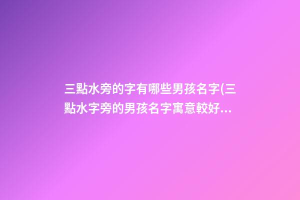 三點水旁的字有哪些男孩名字(三點水字旁的男孩名字寓意較好的字)