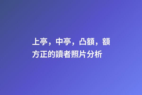 上亭，中亭，凸額，額方正的讀者照片分析