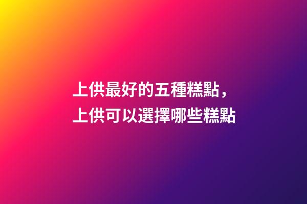 上供最好的五種糕點，上供可以選擇哪些糕點