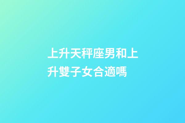 上升天秤座男和上升雙子女合適嗎-第1張-星座運(yùn)勢-玄機(jī)派