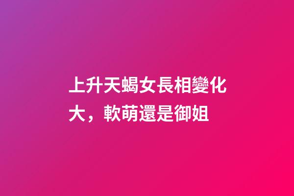 上升天蝎女長相變化大，軟萌還是御姐-第1張-觀點-玄機派