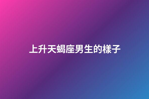 上升天蝎座男生的樣子-第1張-星座運勢-玄機派