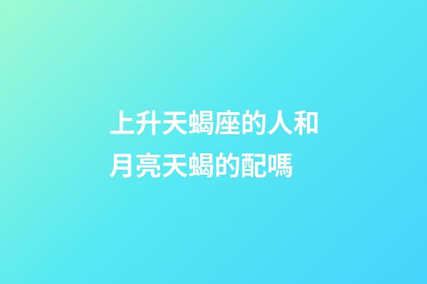 上升天蝎座的人和月亮天蝎的配嗎-第1張-星座運勢-玄機派