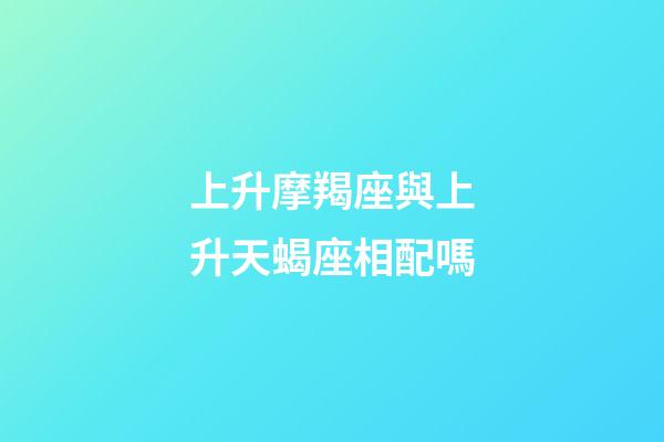 上升摩羯座與上升天蝎座相配嗎-第1張-星座運勢-玄機派