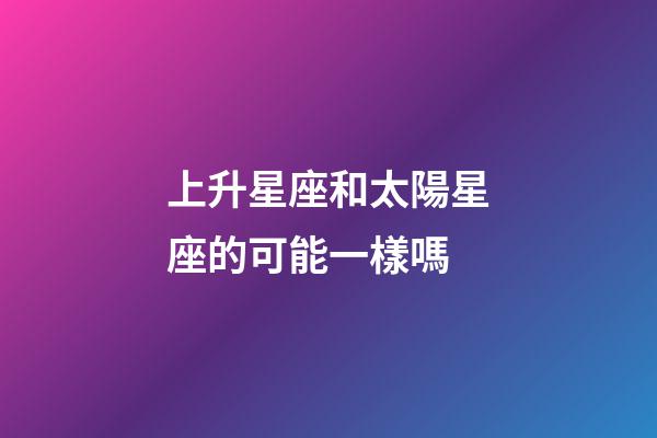 上升星座和太陽星座的可能一樣嗎-第1張-星座運勢-玄機派