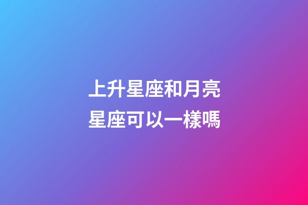 上升星座和月亮星座可以一樣嗎-第1張-星座運勢-玄機派