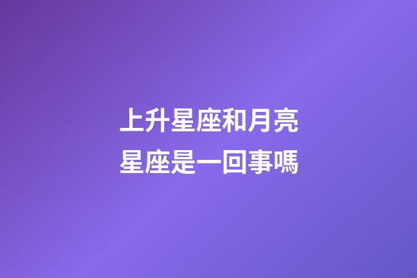 上升星座和月亮星座是一回事嗎-第1張-星座運勢-玄機派