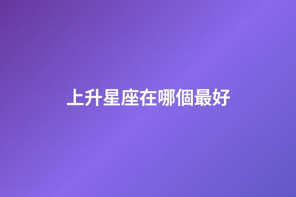 上升星座在哪個最好-第1張-星座運勢-玄機派
