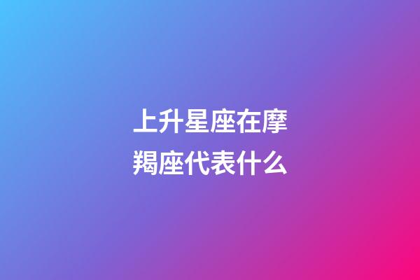 上升星座在摩羯座代表什么-第1張-星座運(yùn)勢(shì)-玄機(jī)派