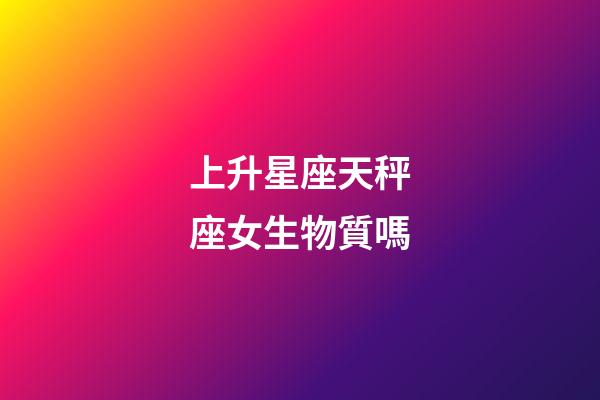 上升星座天秤座女生物質嗎-第1張-星座運勢-玄機派