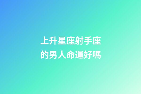 上升星座射手座的男人命運好嗎-第1張-星座運勢-玄機派
