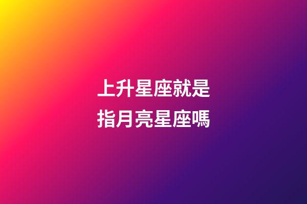 上升星座就是指月亮星座嗎-第1張-星座運勢-玄機派