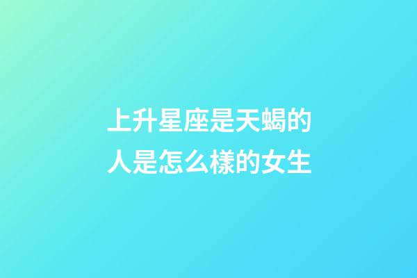 上升星座是天蝎的人是怎么樣的女生-第1張-星座運勢-玄機派