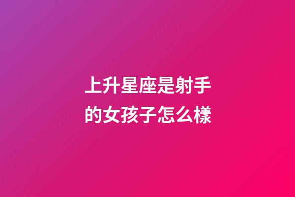 上升星座是射手的女孩子怎么樣-第1張-星座運勢-玄機派