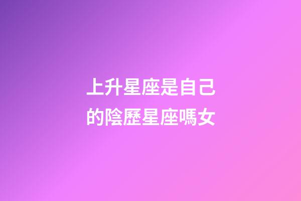 上升星座是自己的陰歷星座嗎女