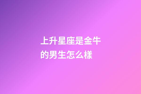 上升星座是金牛的男生怎么樣-第1張-星座運勢-玄機派