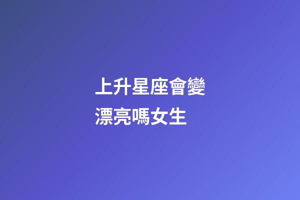上升星座會變漂亮嗎女生-第1張-星座運勢-玄機派