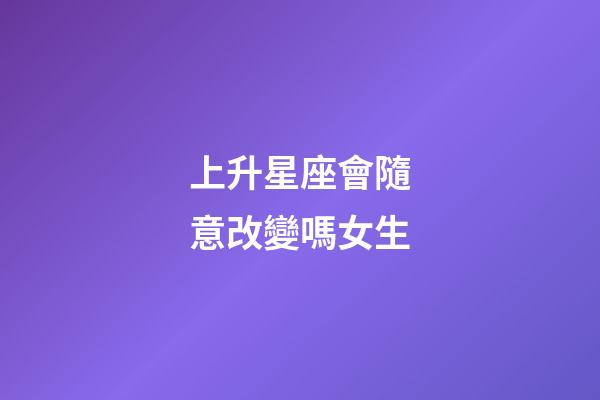 上升星座會隨意改變嗎女生