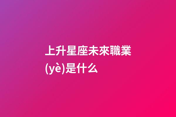 上升星座未來職業(yè)是什么-第1張-星座運(yùn)勢-玄機(jī)派