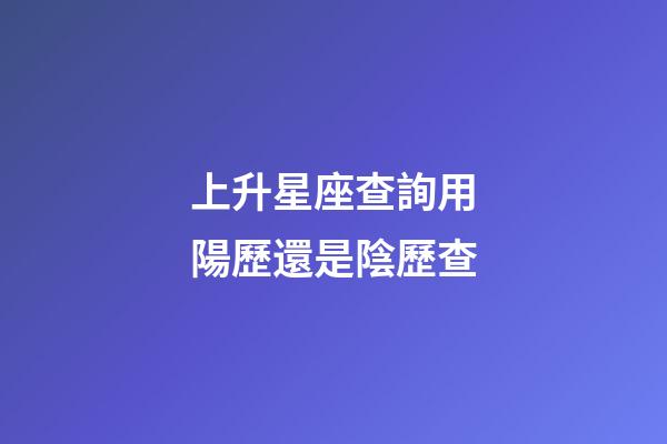 上升星座查詢用陽歷還是陰歷查-第1張-星座運勢-玄機派