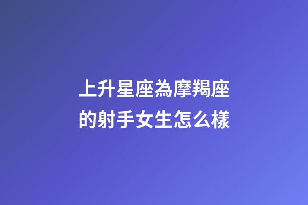 上升星座為摩羯座的射手女生怎么樣-第1張-星座運勢-玄機派