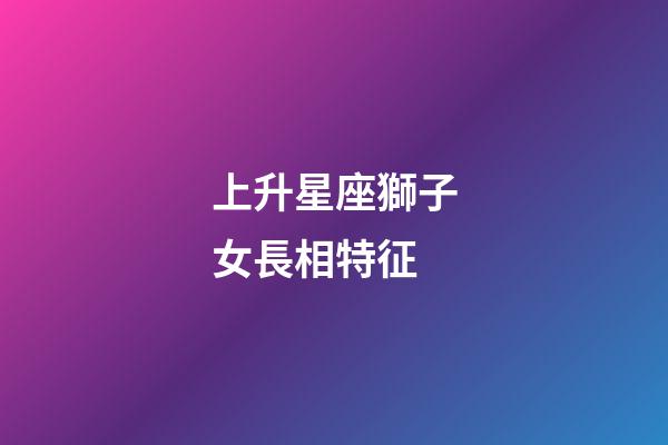 上升星座獅子女長相特征-第1張-星座運勢-玄機派