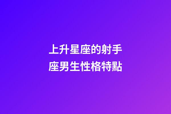 上升星座的射手座男生性格特點-第1張-星座運勢-玄機派