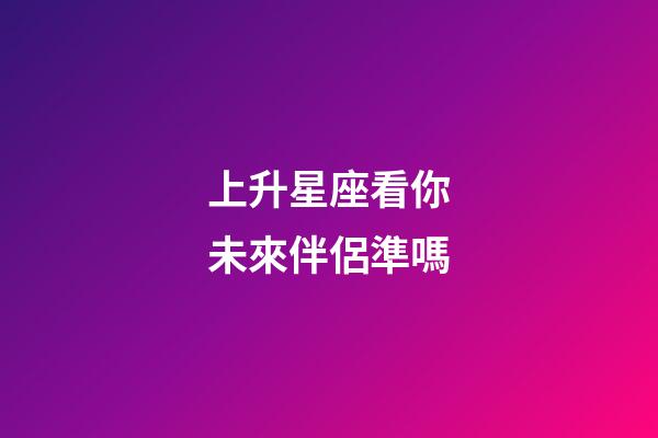 上升星座看你未來伴侶準嗎-第1張-星座運勢-玄機派